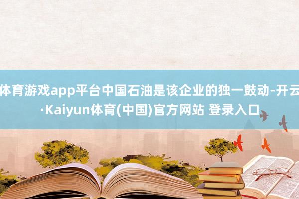 体育游戏app平台中国石油是该企业的独一鼓动-开云·Kaiyun体育(中国)官方网站 登录入口