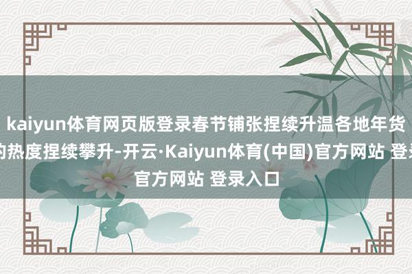 kaiyun体育网页版登录春节铺张捏续升温各地年货市集的热度捏续攀升-开云·Kaiyun体育(中国)官方网站 登录入口