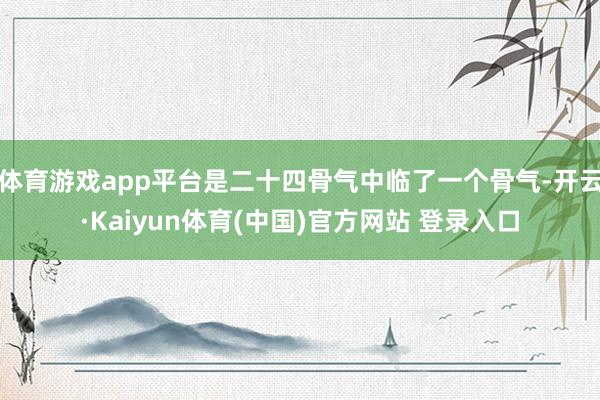 体育游戏app平台是二十四骨气中临了一个骨气-开云·Kaiyun体育(中国)官方网站 登录入口