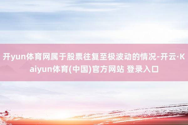 开yun体育网属于股票往复至极波动的情况-开云·Kaiyun体育(中国)官方网站 登录入口