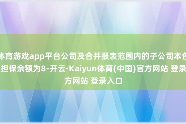 体育游戏app平台公司及合并报表范围内的子公司本色提供担保余额为8-开云·Kaiyun体育(中国)官方网站 登录入口