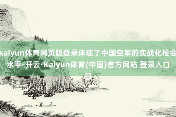 kaiyun体育网页版登录体现了中国空军的实战化检会水平-开云·Kaiyun体育(中国)官方网站 登录入口