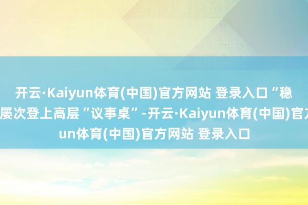 开云·Kaiyun体育(中国)官方网站 登录入口“稳住楼市股市”已屡次登上高层“议事桌”-开云·Kaiyun体育(中国)官方网站 登录入口