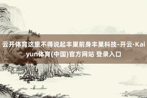 云开体育这里不得说起丰巢前身丰巢科技-开云·Kaiyun体育(中国)官方网站 登录入口